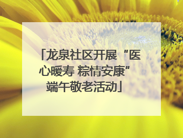 龙泉社区开展“医心暖寿 粽情安康”端午敬老活动