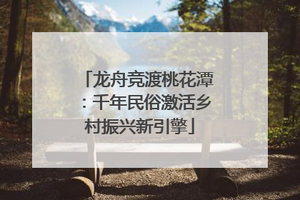 龙舟竞渡桃花潭：千年民俗激活乡村振兴新引擎