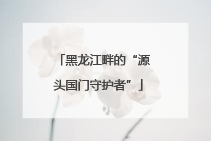 黑龙江畔的“源头国门守护者”