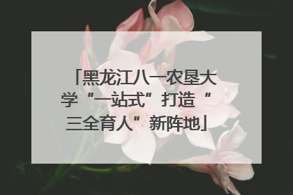 黑龙江八一农垦大学“一站式”打造“三全育人”新阵地
