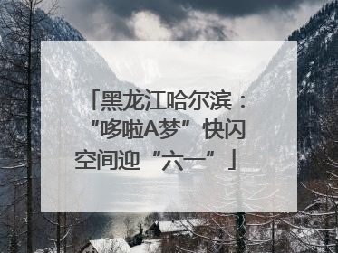 黑龙江哈尔滨：“哆啦A梦”快闪空间迎“六一”