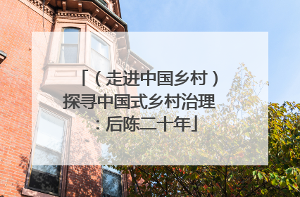 （走进中国乡村）探寻中国式乡村治理：后陈二十年