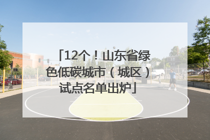12个！山东省绿色低碳城市（城区）试点名单出炉
