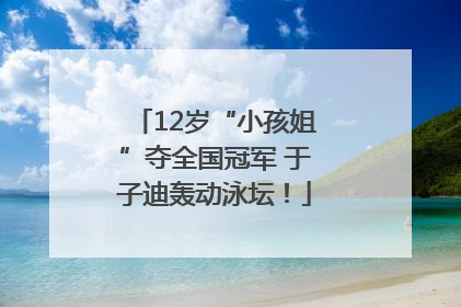 12岁“小孩姐”夺全国冠军 于子迪轰动泳坛！