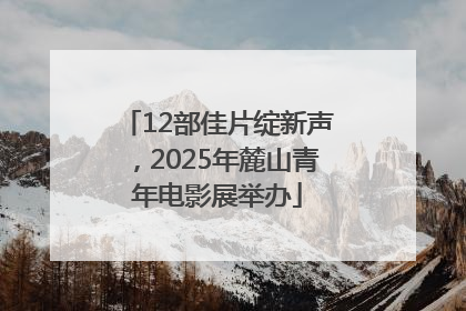 12部佳片绽新声，2025年麓山青年电影展举办