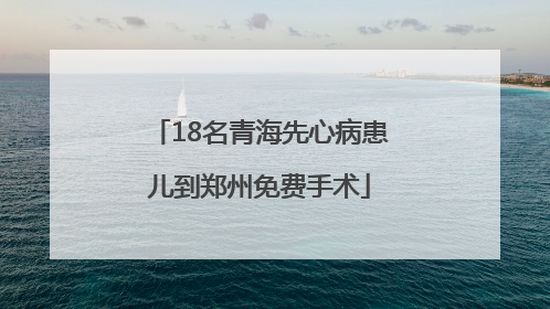 18名青海先心病患儿到郑州免费手术