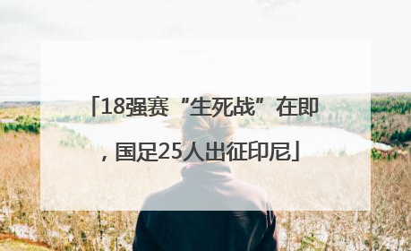 18强赛“生死战”在即，国足25人出征印尼