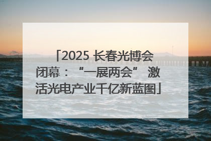 2025 长春光博会闭幕：“一展两会” 激活光电产业千亿新蓝图