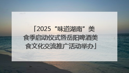 2025“味道湖南”美食季启动仪式暨岳阳啤酒美食文化交流推广活动举办