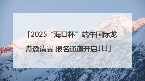 2025“海口杯”端午国际龙舟邀请赛 报名通道开启↓↓↓