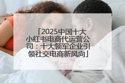 2025中国十大小红书电商代运营公司：十大领军企业引领社交电商新风向