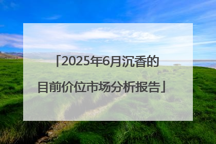 2025年6月沉香的目前价位市场分析报告