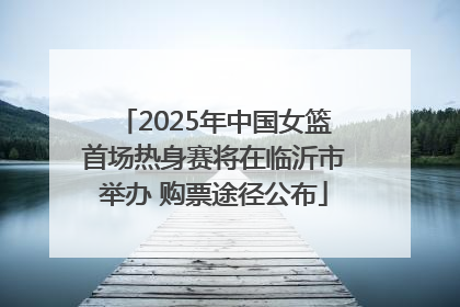 2025年中国女篮首场热身赛将在临沂市举办 购票途径公布
