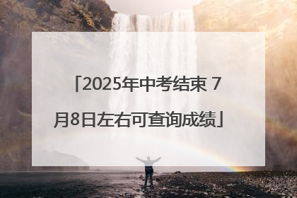 2025年中考结束 7月8日左右可查询成绩