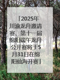2025年川渝龙舟邀请赛、第十一届绵阳端午龙舟公开赛将于5月31日在绵阳仙海开赛