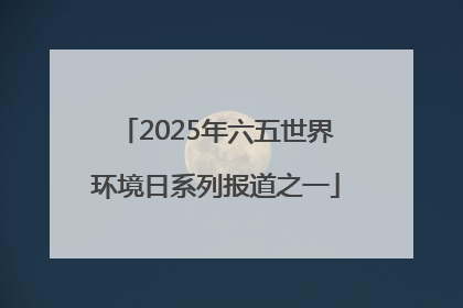 2025年六五世界环境日系列报道之一