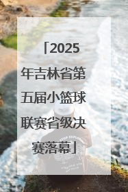 2025年吉林省第五届小篮球联赛省级决赛落幕