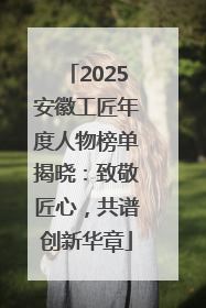 2025安徽工匠年度人物榜单揭晓：致敬匠心，共谱创新华章