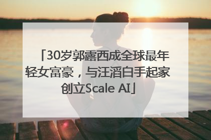 30岁郭露西成全球最年轻女富豪，与汪滔白手起家创立Scale AI