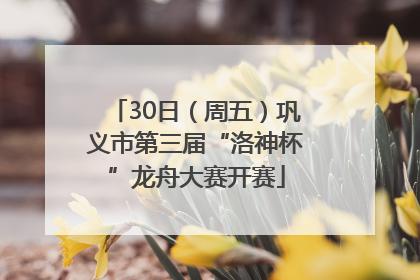 30日（周五）巩义市第三届“洛神杯”龙舟大赛开赛