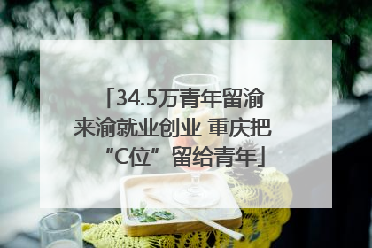 34.5万青年留渝来渝就业创业 重庆把“C位”留给青年