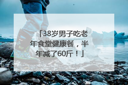 38岁男子吃老年食堂健康餐，半年减了60斤！
