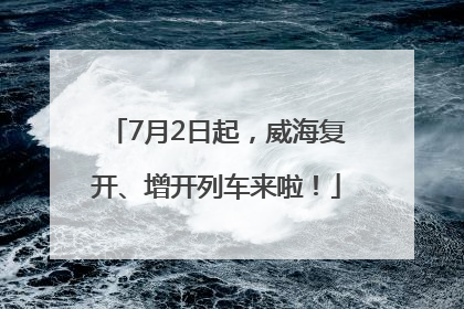 7月2日起，威海复开、增开列车来啦！