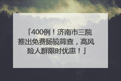 400例！济南市三院推出免费肠镜筛查，高风险人群限时优惠！