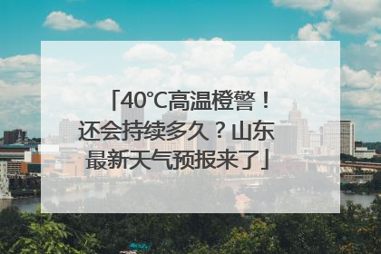 40℃高温橙警！还会持续多久？山东最新天气预报来了