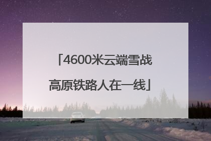 4600米云端雪战 高原铁路人在一线