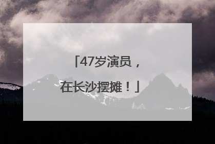 47岁演员，在长沙摆摊！