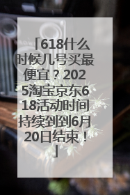 618什么时候几号买最便宜？2025淘宝京东618活动时间持续到到6月20日结束！