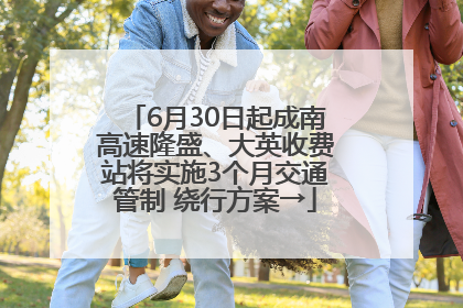 6月30日起成南高速隆盛、大英收费站将实施3个月交通管制 绕行方案→