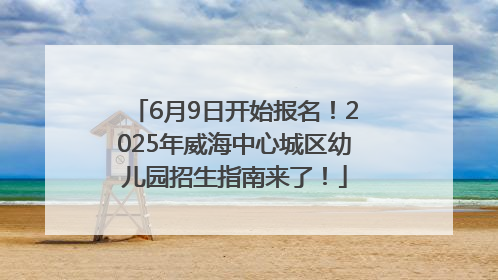 6月9日开始报名！2025年威海中心城区幼儿园招生指南来了！