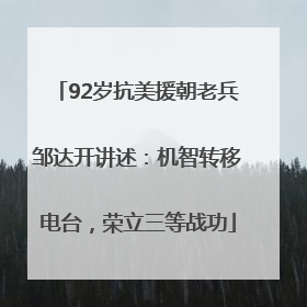 92岁抗美援朝老兵邹达开讲述：机智转移电台，荣立三等战功