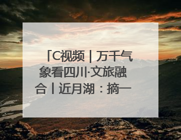 C视频｜万千气象看四川·文旅融合丨近月湖：摘一湾心月送给你