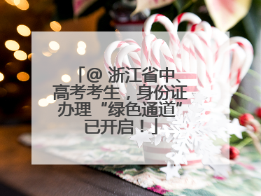 @ 浙江省中、高考考生，身份证办理“绿色通道”已开启！