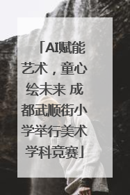AI赋能艺术，童心绘未来 成都武顺街小学举行美术学科竞赛