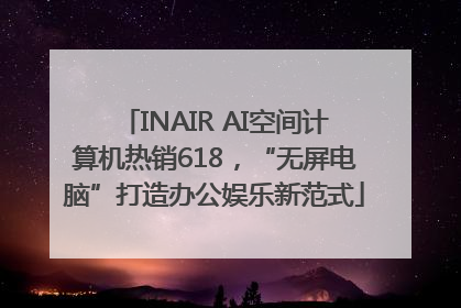 INAIR AI空间计算机热销618，“无屏电脑”打造办公娱乐新范式