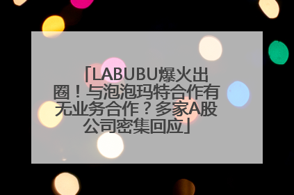 LABUBU爆火出圈！与泡泡玛特合作有无业务合作？多家A股公司密集回应