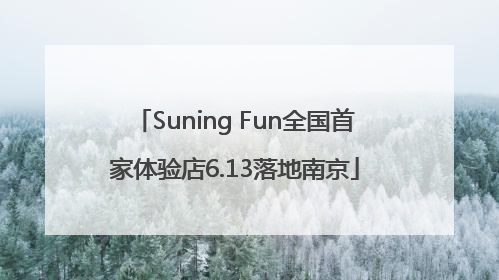 Suning Fun全国首家体验店6.13落地南京
